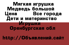 Мягкая игрушка Медведь-большой. › Цена ­ 750 - Все города Дети и материнство » Игрушки   . Оренбургская обл.
